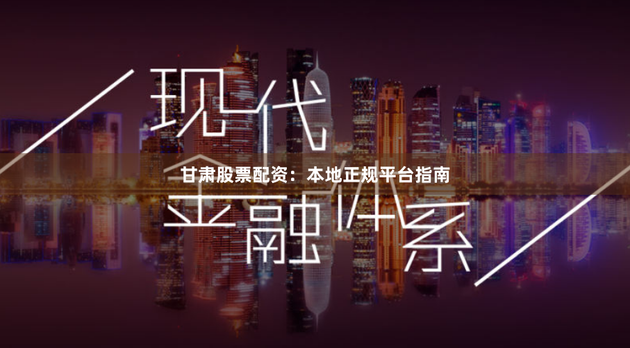 甘肃股票配资：本地正规平台指南