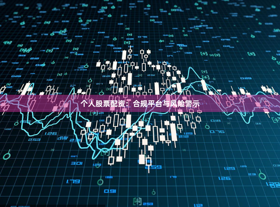 个人股票配资：合规平台与风险警示