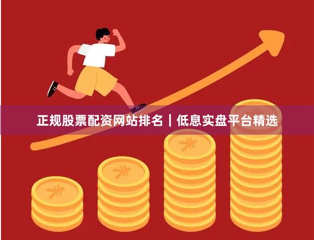正规股票配资网站排名｜低息实盘平台精选