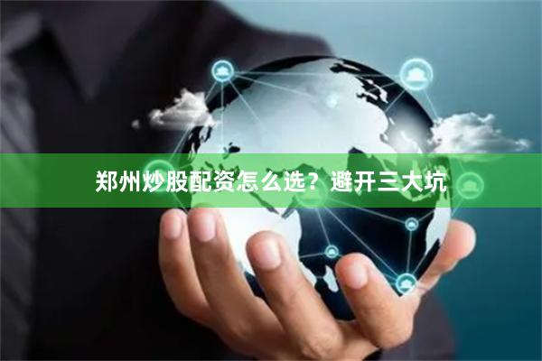 郑州炒股配资怎么选？避开三大坑