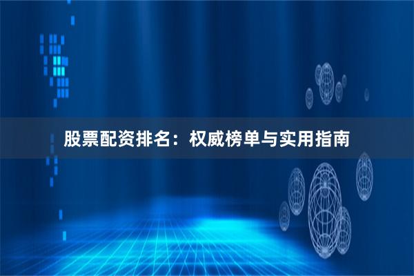 股票配资排名：权威榜单与实用指南
